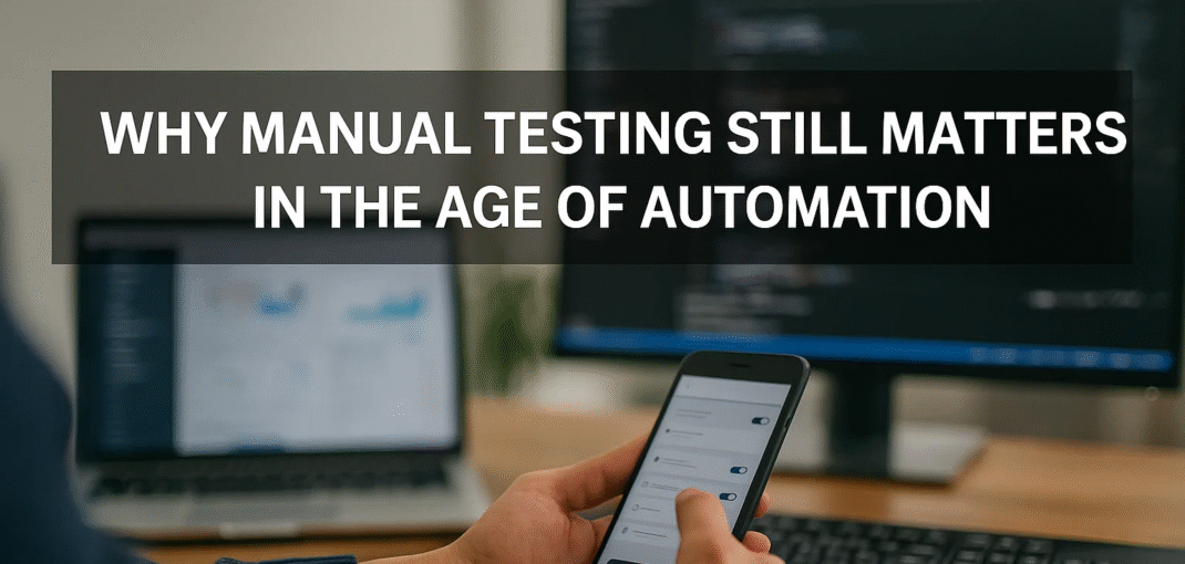 Why Manual Testing Still Matters in the Age of Automation
